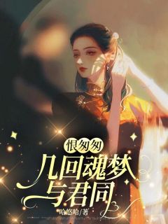 《恨匆匆，几回魂梦与君同》完结版精彩试读 《恨匆匆，几回魂梦与君同》最新章节列表