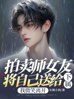 《拍卖师女友将自己送给下属，我微笑离开》大结局免费试读 《拍卖师女友将自己送给下属，我微笑离开》最新章节目录