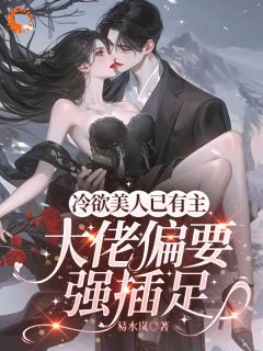 《冷欲美人已有主，大佬偏要强插足》小说全文在线阅读 薄薇厉赫小说全文