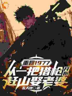《重回1977：从一把猎枪开始赶山娶老婆》最新章节免费阅读（完整版未删节）