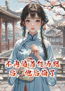 不再追着竹马跑后，他后悔了