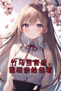 竹马当官后，我相亲给他看免费阅读(顾云琛谢明棠小说全本资源) 无广告