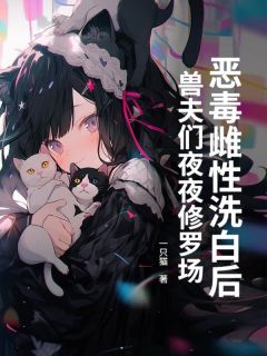 《恶毒雌性洗白后，兽夫们夜夜修罗场！》乔安段池大结局在线试读