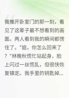 原来，我养了个白眼狼妹妹(主角林晚秋方景行) 原来，我养了个白眼狼妹妹免费试读