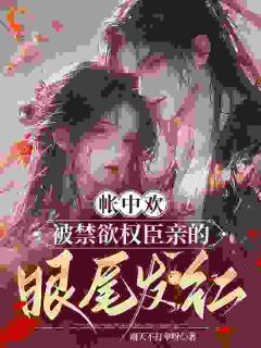 帐中欢，被禁欲权臣亲的眼尾发红余幼笙沈祁安小说完整篇在线阅读