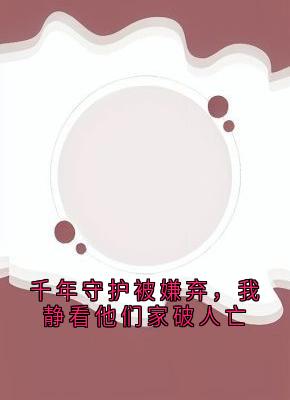 《千年守护被嫌弃，我静看他们家破人亡》小说全文免费阅读 白砚川白小月小说全文