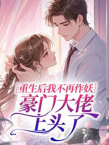 《重生后我不再作妖，豪门大佬上头了》小说免费试读 《重生后我不再作妖，豪门大佬上头了》最新章节列表