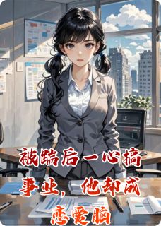 被踹后一心搞事业，他却成恋爱脑顾承安苏晴秦岚全本在线阅读