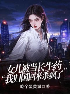 女儿被当长生药，我归国回来杀疯了