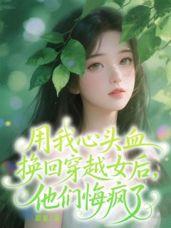 用我心头血换回穿越女后，他们悔疯了温若秦淮深明贞小说精彩章节篇免费试读