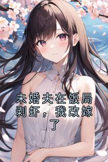 未婚夫在饭局剥虾，我改嫁了