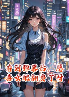 《看到弹幕后，恶毒女配翻身了呀》最新章节 看到弹幕后，恶毒女配翻身了呀精选章节