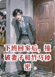 林茵张阳谭琦《下班回家后，撞破妻子和竹马秘密》全文及大结局精彩试读