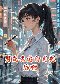 《男友去追白月光后啊》小说在线阅读 《男友去追白月光后啊》最新章节列表