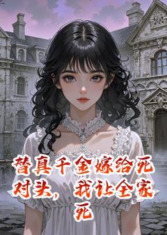 替真千金嫁给死对头，我让全家死