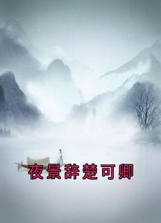 《夜景辞楚可卿》完结版精彩试读 《夜景辞楚可卿》最新章节目录