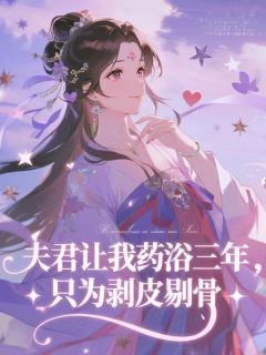 《夫君让我药浴三年，只为剥皮剔骨》小说免费阅读 《夫君让我药浴三年，只为剥皮剔骨》最新章节目录