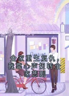 全家重生复仇，我靠心声扭转全家悲剧