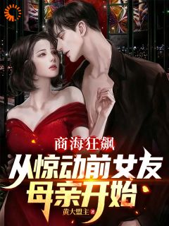 《商海狂飙，从惊动前女友母亲开始》林浩明彦祖小说在线阅读