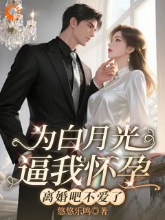 为白月光逼我怀孕，离婚吧不爱了完整全文全集精彩试读 为白月光逼我怀孕，离婚吧不爱了小说免费阅读