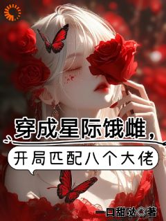 《穿成星际饿雌，开局匹配八个大佬》大结局在线试读 《穿成星际饿雌，开局匹配八个大佬》最新章节目录