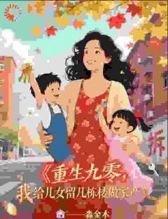 《重生九零，我给儿女留几栋楼做家》完结版精彩试读 《重生九零，我给儿女留几栋楼做家》最新章节目录