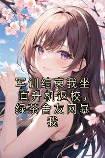 军训结束我坐直升机返校，绿茶舍友网暴我