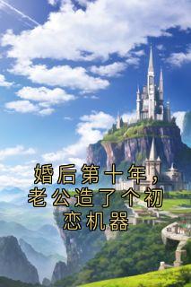 婚后第十年，老公造了个初恋机器
