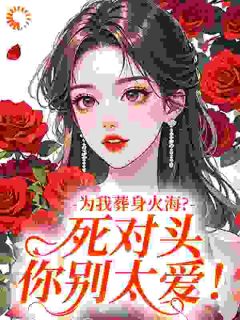 为我葬身火海？死对头你别太爱！