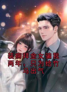 装瘸拜金女骗我两年，只为给竹马出气