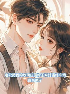 老公把我的玫瑰庄园给干妹妹当练车场，我杀疯了