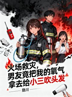 火场救灾，男友竟把我的氧气拿去给小三吹头发