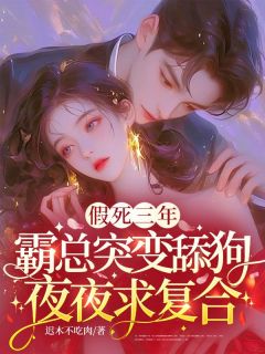 假死三年，霸总突变舔狗夜夜求复合