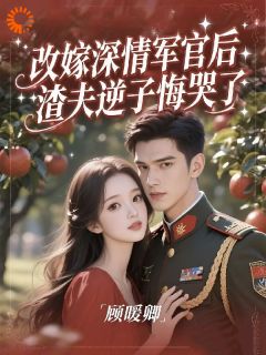 《改嫁深情军官后，渣夫逆子悔哭了》小说全文在线阅读 《改嫁深情军官后，渣夫逆子悔哭了》最新章节列表
