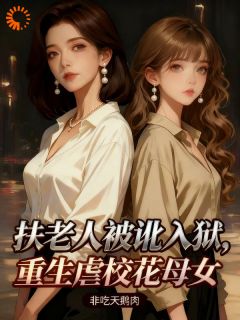 扶老人被讹入狱，重生虐校花母女扶老人被讹入狱，重生虐校花母女王昆昊姜雨薇by非吃天鹅肉完整在线阅读