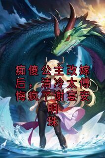 《痴傻公主改嫁后，清冷太傅悔疯了谢宴安明珠》(谢宴安明珠)小说阅读by听风