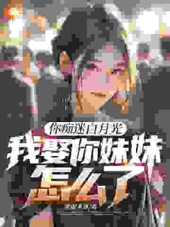 你痴迷白月光，我娶你妹妹怎么了
