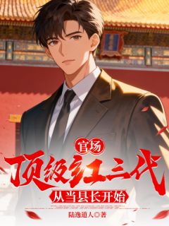 官场：顶级红三代，从当县长开始全文免费阅读 陈江河陈怀民小说《官场：顶级红三代，从当县长开始》章节精彩章节
