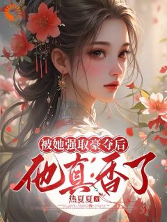 《被她强取豪夺后，他真香了》完结版精彩试读 《被她强取豪夺后，他真香了》最新章节列表