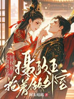 不做通房回侯府，摄政王抢着做外室