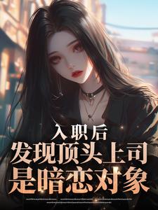 《入职后，发现顶头上司是暗恋对象》小说全文在线阅读 周橙祁商止小说全文