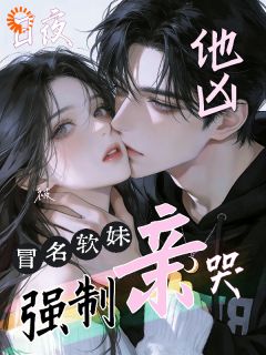 他凶，冒名软妹日夜被强制亲哭
