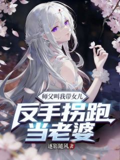 师父叫我带女儿？反手拐跑当老婆
