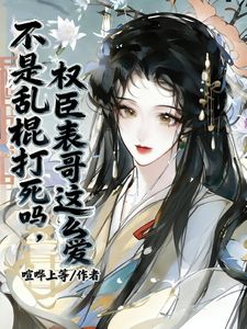 不是乱棍打死吗，权臣表哥这么爱姜瑟瑟谢玦小说全文章节阅读 不是乱棍打死吗，权臣表哥这么爱免费精彩章节