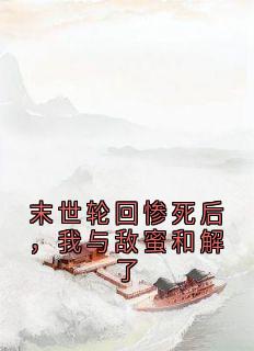 《末世轮回惨死后，我与敌蜜和解了》小说章节列表精彩试读 沈如璋江萧何小说全文