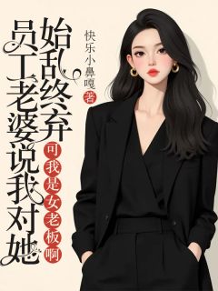 员工老婆说我对她始乱终弃，可我是女老板啊王如丽蔡文强小说大结局在线阅读